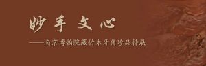 妙手文心——南京博物院藏竹木牙角珍品特展（南京博物院）