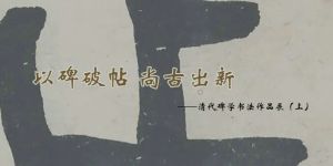 以碑破帖 尚古出新——清代碑学书法作品展·上辑（南京博物院）